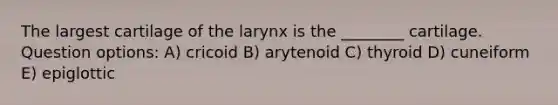 The largest cartilage of the larynx is the ________ cartilage. Question options: A) cricoid B) arytenoid C) thyroid D) cuneiform E) epiglottic