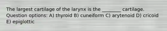 The largest cartilage of the larynx is the ________ cartilage. Question options: A) thyroid B) cuneiform C) arytenoid D) cricoid E) epiglottic