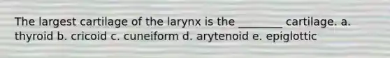 The largest cartilage of the larynx is the ________ cartilage. a. thyroid b. cricoid c. cuneiform d. arytenoid e. epiglottic