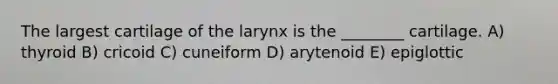 The largest cartilage of the larynx is the ________ cartilage. A) thyroid B) cricoid C) cuneiform D) arytenoid E) epiglottic