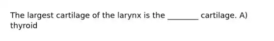 The largest cartilage of the larynx is the ________ cartilage. A) thyroid