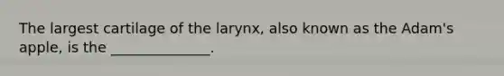 The largest cartilage of the larynx, also known as the Adam's apple, is the ______________.