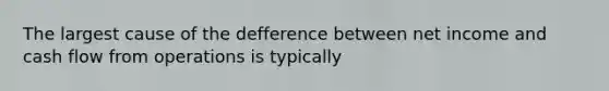 The largest cause of the defference between net income and cash flow from operations is typically