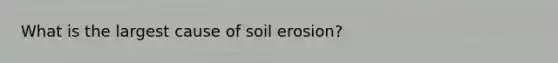 What is the largest cause of soil erosion?