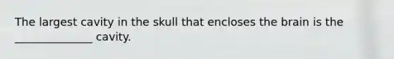 The largest cavity in the skull that encloses the brain is the ______________ cavity.