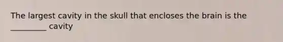 The largest cavity in the skull that encloses the brain is the _________ cavity