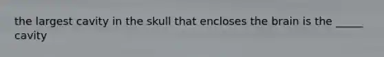 the largest cavity in the skull that encloses <a href='https://www.questionai.com/knowledge/kLMtJeqKp6-the-brain' class='anchor-knowledge'>the brain</a> is the _____ cavity