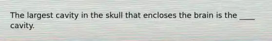 The largest cavity in the skull that encloses the brain is the ____ cavity.