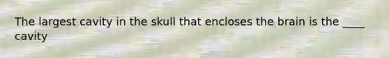 The largest cavity in the skull that encloses the brain is the ____ cavity