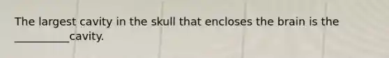 The largest cavity in the skull that encloses the brain is the __________cavity.