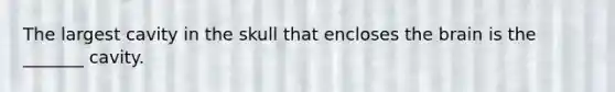 The largest cavity in the skull that encloses <a href='https://www.questionai.com/knowledge/kLMtJeqKp6-the-brain' class='anchor-knowledge'>the brain</a> is the _______ cavity.