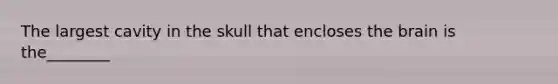 The largest cavity in the skull that encloses the brain is the________