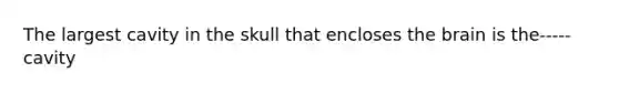 The largest cavity in the skull that encloses the brain is the-----cavity