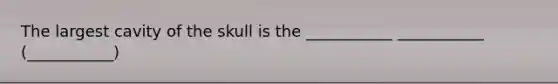 The largest cavity of the skull is the ___________ ___________ (___________)