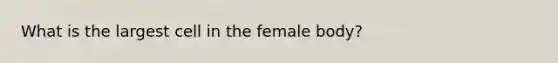 What is the largest cell in the female body?