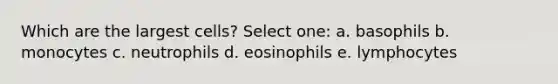 Which are the largest cells? Select one: a. basophils b. monocytes c. neutrophils d. eosinophils e. lymphocytes