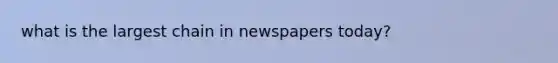 what is the largest chain in newspapers today?