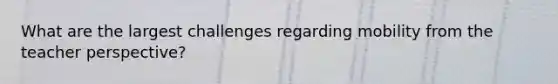 What are the largest challenges regarding mobility from the teacher perspective?