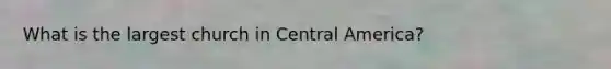 What is the largest church in Central America?
