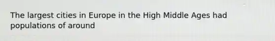 The largest cities in Europe in the High Middle Ages had populations of around