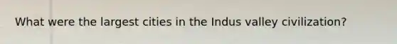 What were the largest cities in the Indus valley civilization?