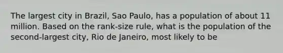 The largest city in Brazil, Sao Paulo, has a population of about 11 million. Based on the rank-size rule, what is the population of the second-largest city, Rio de Janeiro, most likely to be