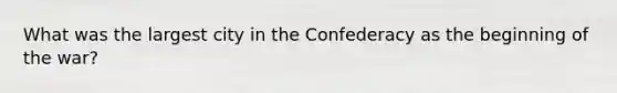 What was the largest city in the Confederacy as the beginning of the war?