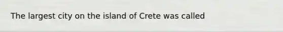 The largest city on the island of Crete was called