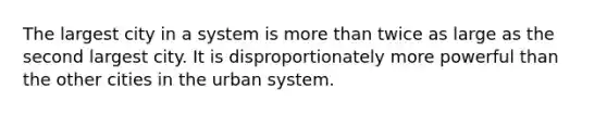 The largest city in a system is more than twice as large as the second largest city. It is disproportionately more powerful than the other cities in the urban system.