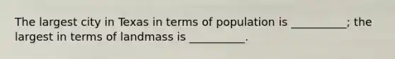 The largest city in Texas in terms of population is __________; the largest in terms of landmass is __________.