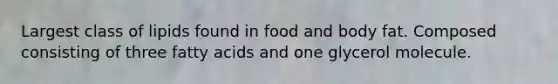 Largest class of lipids found in food and body fat. Composed consisting of three fatty acids and one glycerol molecule.