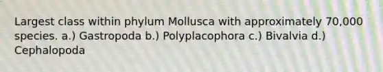 Largest class within phylum Mollusca with approximately 70,000 species. a.) Gastropoda b.) Polyplacophora c.) Bivalvia d.) Cephalopoda