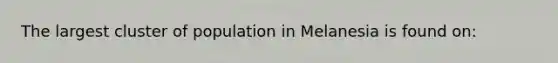 The largest cluster of population in Melanesia is found on: