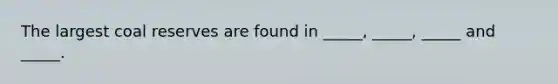 The largest coal reserves are found in _____, _____, _____ and _____.