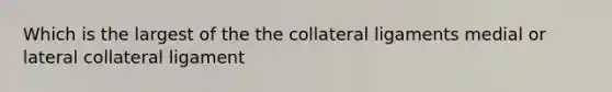 Which is the largest of the the collateral ligaments medial or lateral collateral ligament