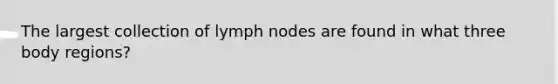 The largest collection of lymph nodes are found in what three body regions?