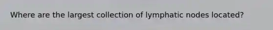 Where are the largest collection of lymphatic nodes located?