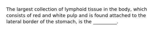 The largest collection of lymphoid tissue in the body, which consists of red and white pulp and is found attached to the lateral border of <a href='https://www.questionai.com/knowledge/kLccSGjkt8-the-stomach' class='anchor-knowledge'>the stomach</a>, is the __________.