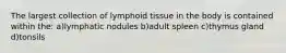 The largest collection of lymphoid tissue in the body is contained within the: a)lymphatic nodules b)adult spleen c)thymus gland d)tonsils