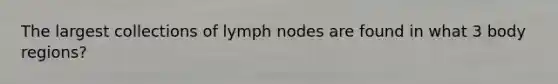 The largest collections of lymph nodes are found in what 3 body regions?