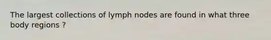 The largest collections of lymph nodes are found in what three body regions ?