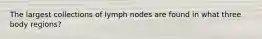 The largest collections of lymph nodes are found in what three body regions?