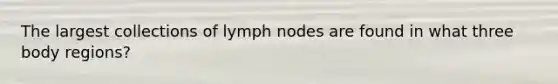 The largest collections of lymph nodes are found in what three body regions?