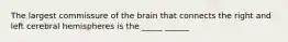 The largest commissure of the brain that connects the right and left cerebral hemispheres is the _____ ______