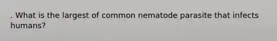 . What is the largest of common nematode parasite that infects humans?