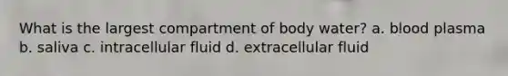 What is the largest compartment of body water? a. blood plasma b. saliva c. intracellular fluid d. extracellular fluid