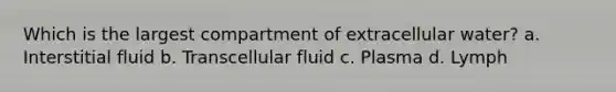 Which is the largest compartment of extracellular water? a. Interstitial fluid b. Transcellular fluid c. Plasma d. Lymph