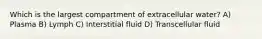 Which is the largest compartment of extracellular water? A) Plasma B) Lymph C) Interstitial fluid D) Transcellular fluid