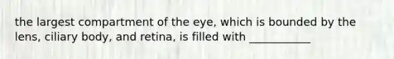 the largest compartment of the eye, which is bounded by the lens, ciliary body, and retina, is filled with ___________