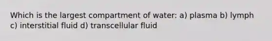 Which is the largest compartment of water: a) plasma b) lymph c) interstitial fluid d) transcellular fluid